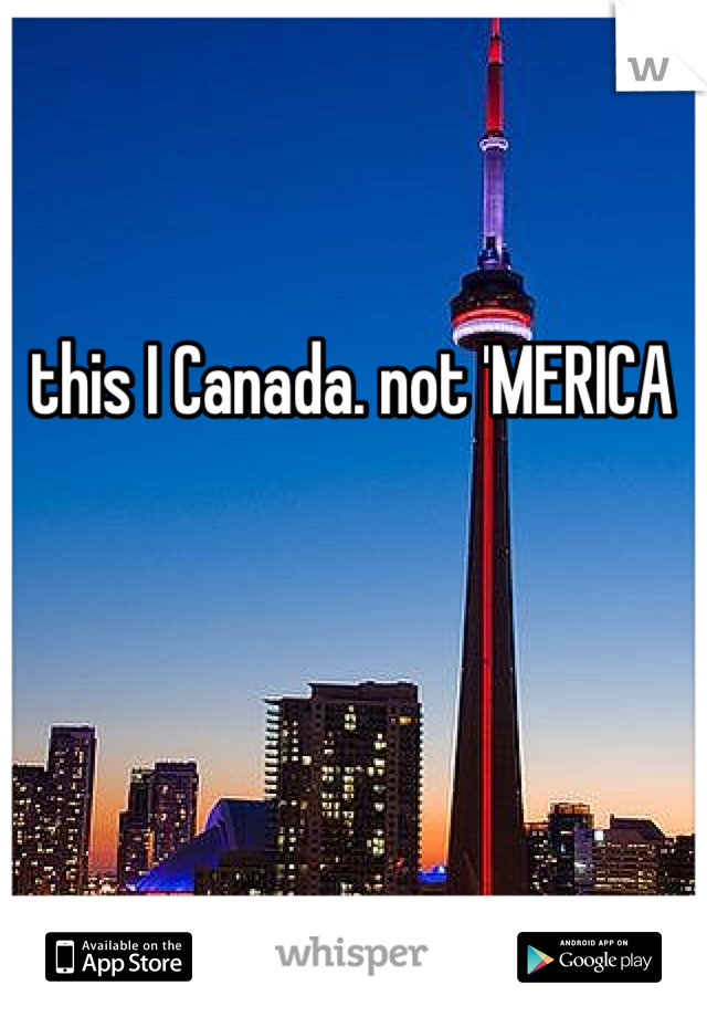 this I Canada. not 'MERICA