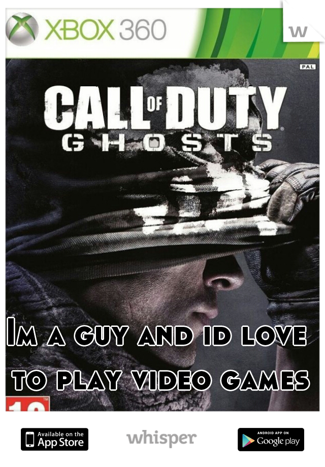 Im a guy and id love to play video games with you
 