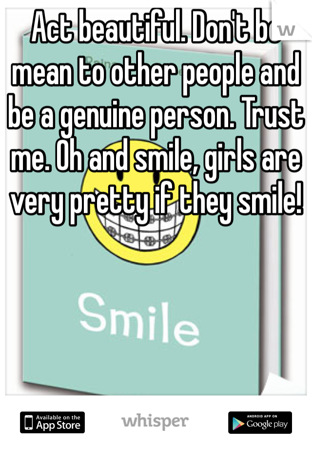 Act beautiful. Don't be mean to other people and be a genuine person. Trust me. Oh and smile, girls are very pretty if they smile!