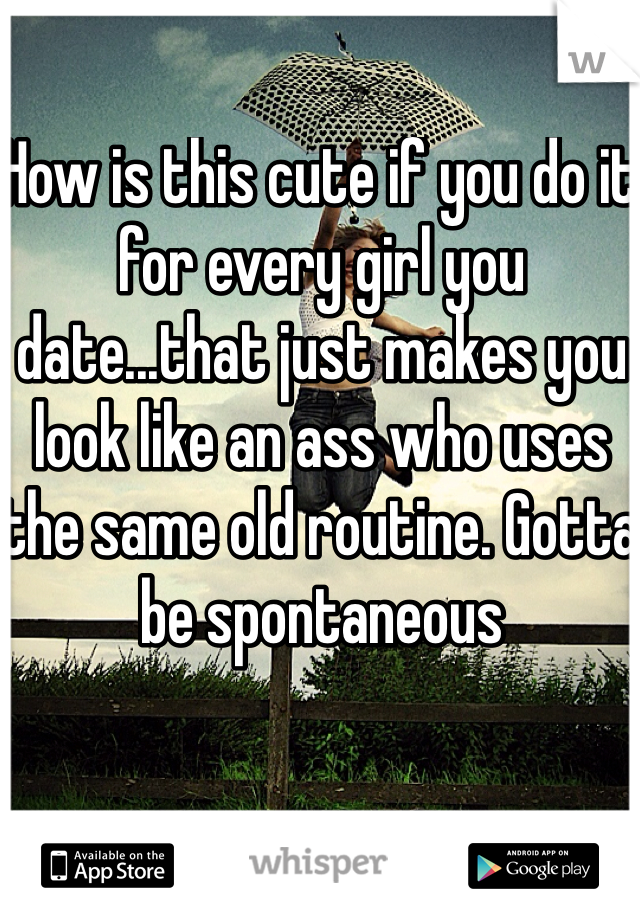 How is this cute if you do it for every girl you date...that just makes you look like an ass who uses the same old routine. Gotta be spontaneous 