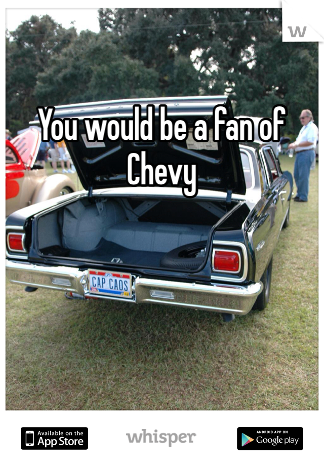 You would be a fan of Chevy 