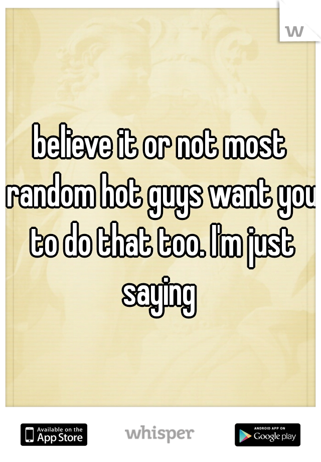 believe it or not most random hot guys want you to do that too. I'm just saying 