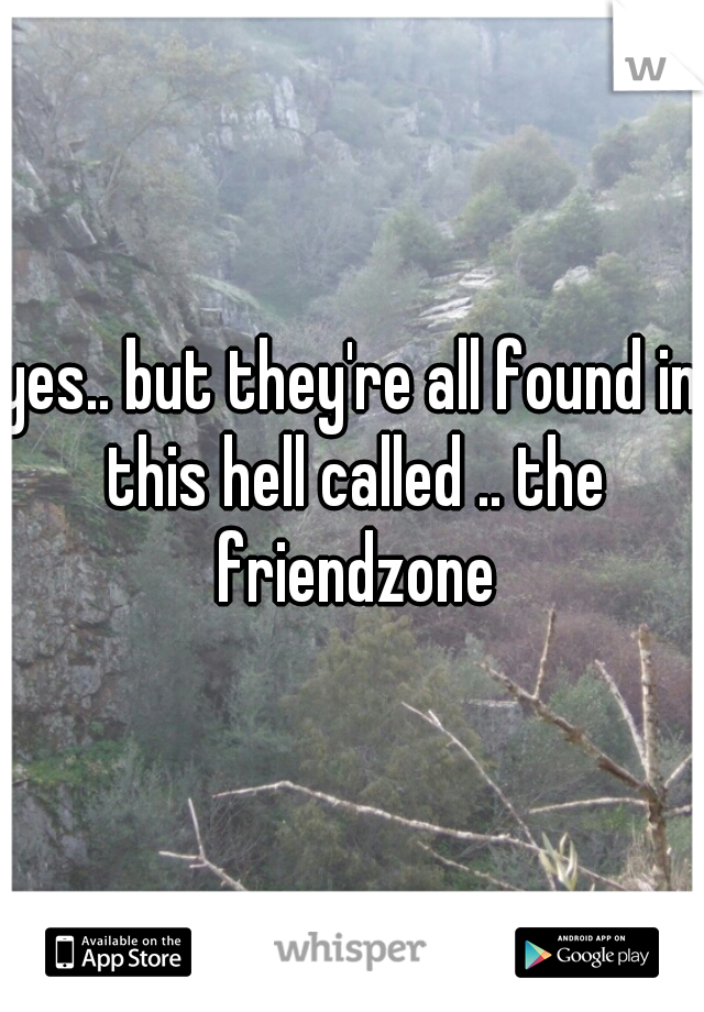 yes.. but they're all found in this hell called .. the friendzone