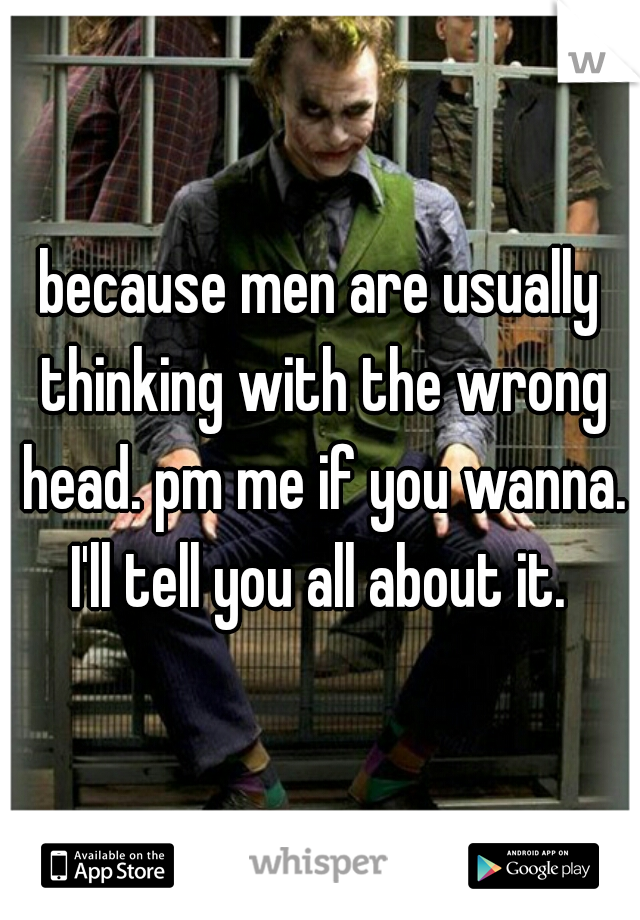 because men are usually thinking with the wrong head. pm me if you wanna. I'll tell you all about it. 