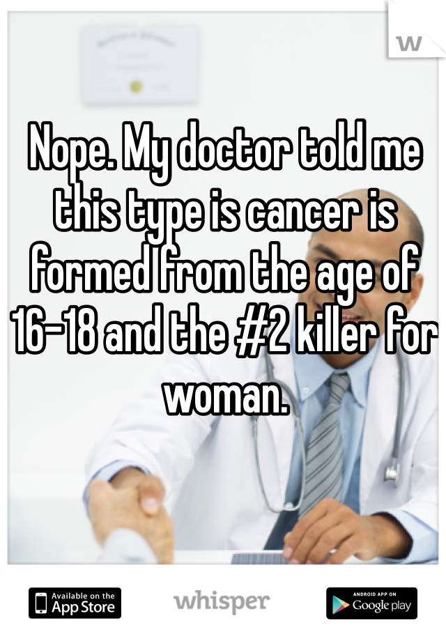 Nope. My doctor told me this type is cancer is formed from the age of 16-18 and the #2 killer for woman. 