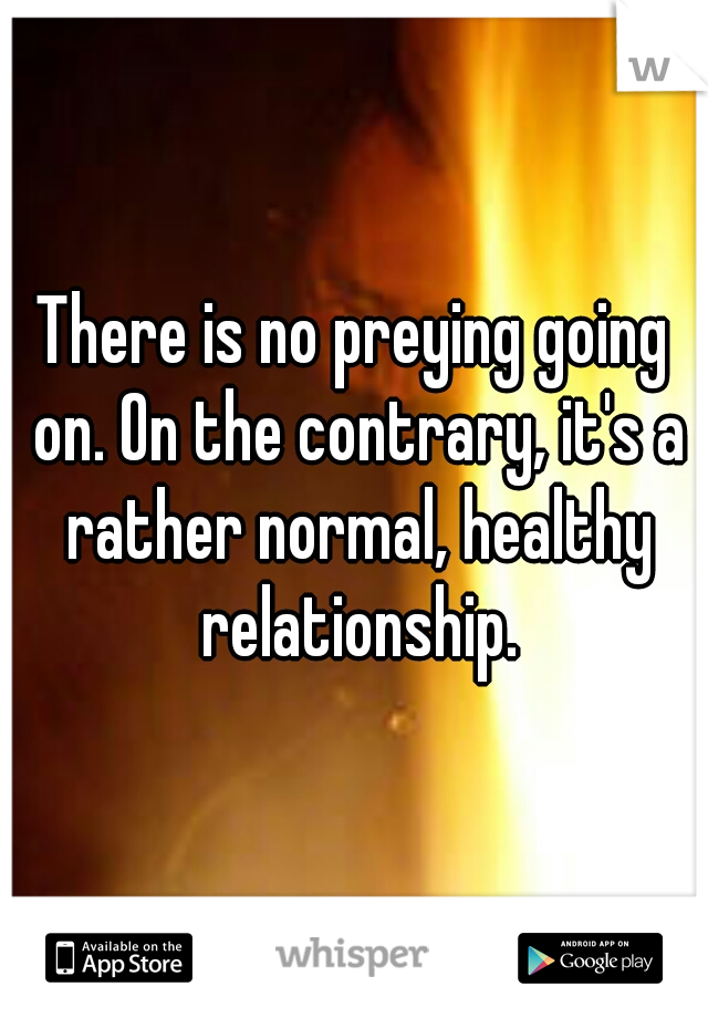 There is no preying going on. On the contrary, it's a rather normal, healthy relationship.