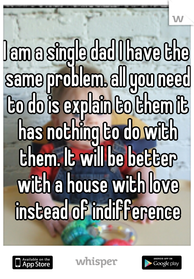 I am a single dad I have the same problem. all you need to do is explain to them it has nothing to do with them. It will be better with a house with love instead of indifference