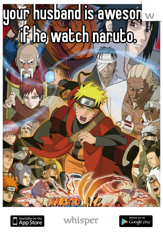 your husband is awesome if he watch naruto. 