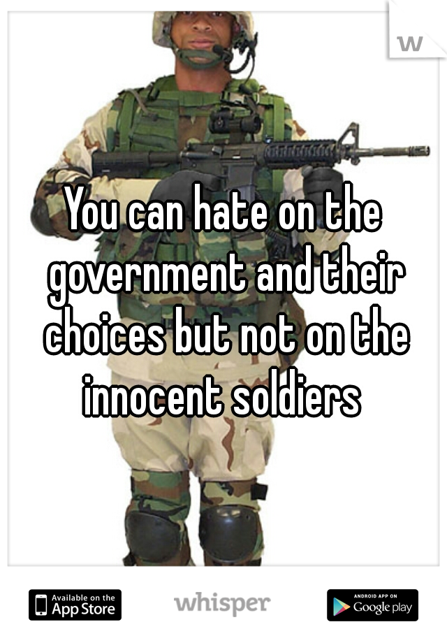 You can hate on the government and their choices but not on the innocent soldiers 