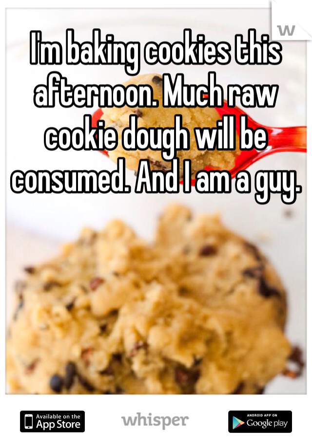 I'm baking cookies this afternoon. Much raw cookie dough will be consumed. And I am a guy.