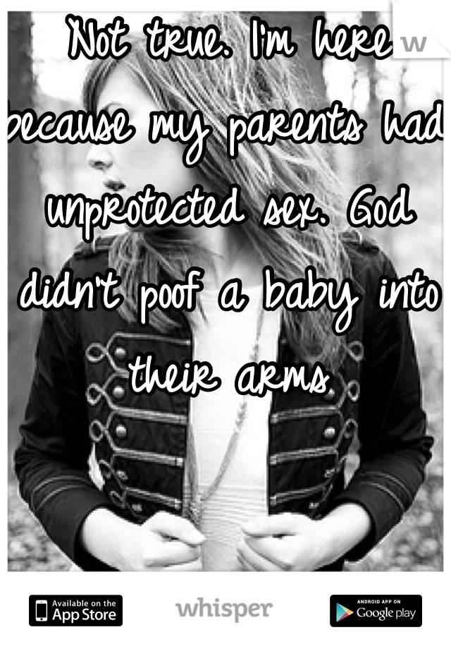 Not true. I'm here because my parents had unprotected sex. God didn't poof a baby into their arms