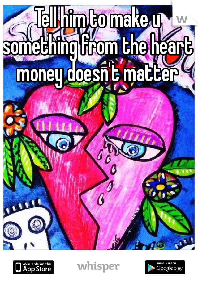 Tell him to make u something from the heart money doesn't matter 