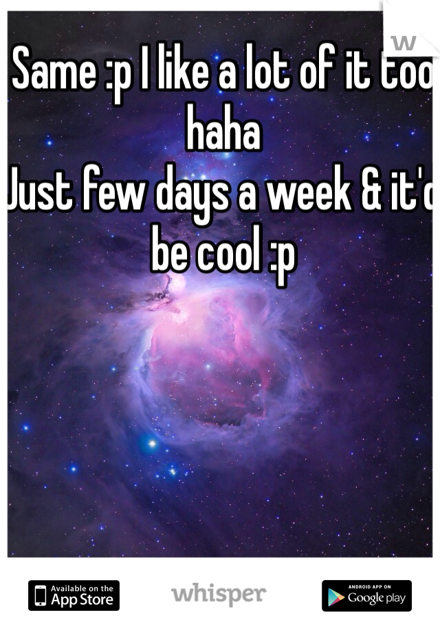 Same :p I like a lot of it too haha
Just few days a week & it'd be cool :p 