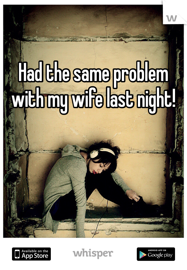Had the same problem with my wife last night!