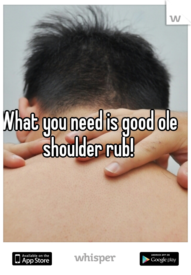 What you need is good ole shoulder rub! 