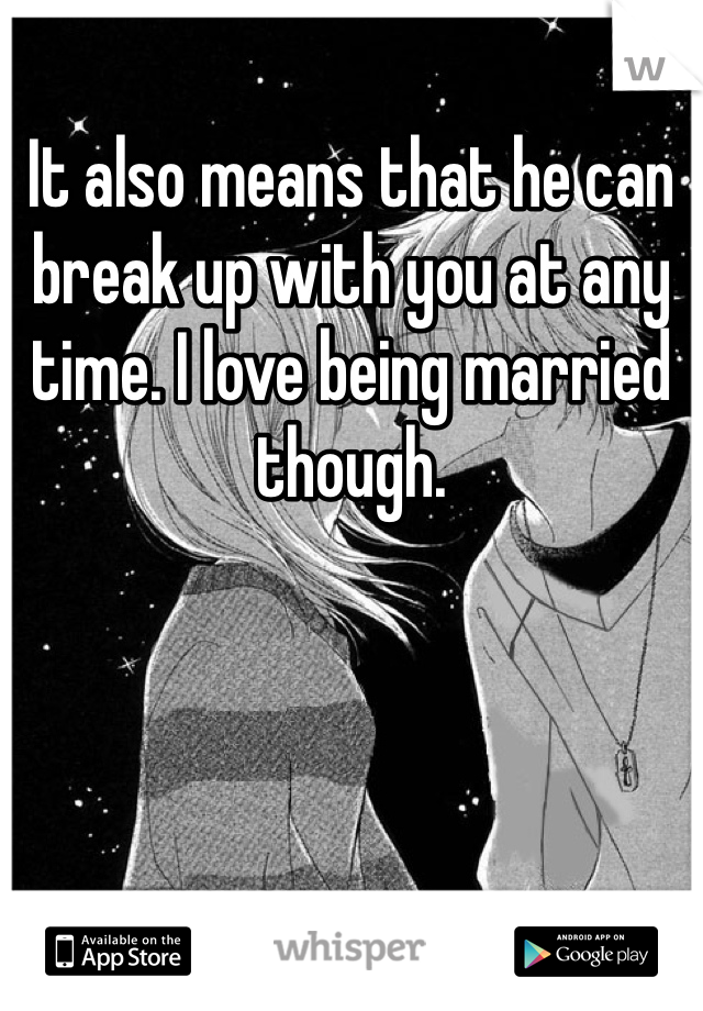It also means that he can break up with you at any time. I love being married though. 