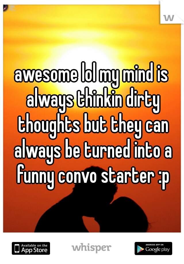 awesome lol my mind is always thinkin dirty thoughts but they can always be turned into a funny convo starter :p
