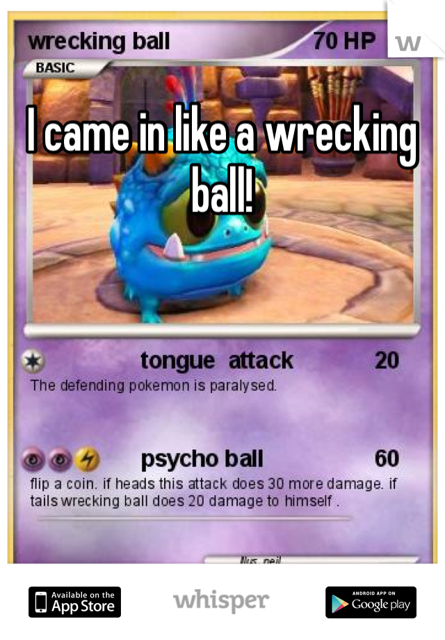 I came in like a wrecking ball!