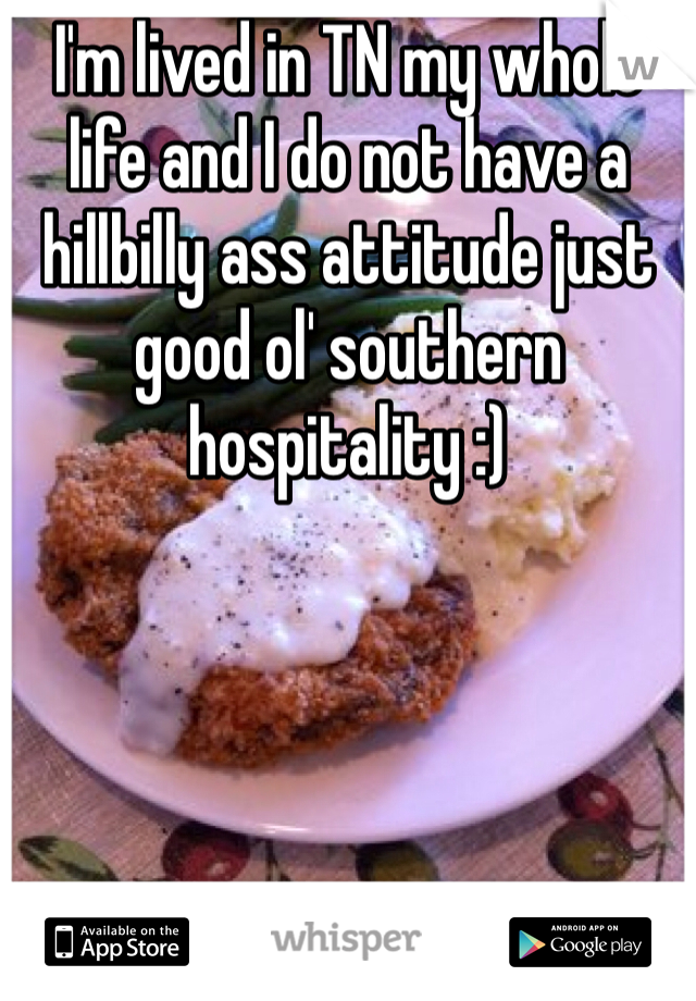 I'm lived in TN my whole life and I do not have a hillbilly ass attitude just good ol' southern hospitality :)