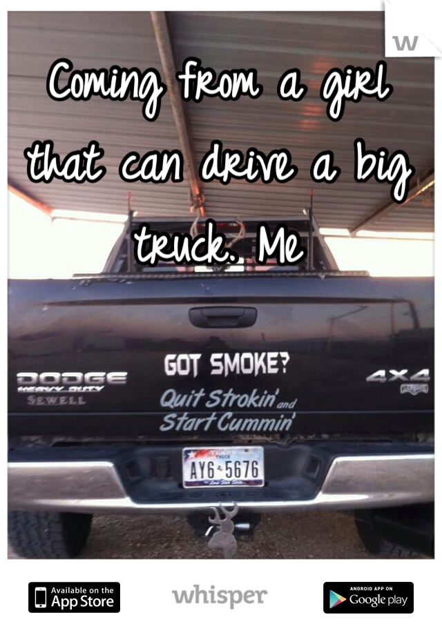 Coming from a girl that can drive a big truck. Me
