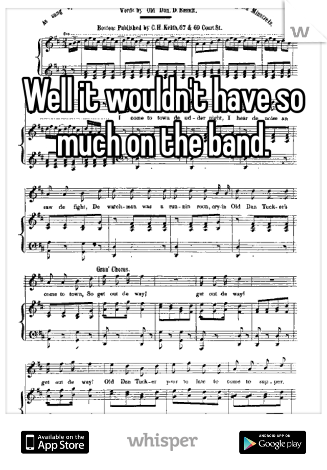 Well it wouldn't have so much on the band. 