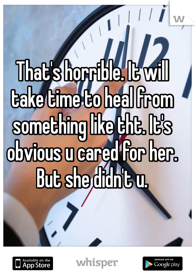 That's horrible. It will take time to heal from something like tht. It's obvious u cared for her. But she didn't u. 