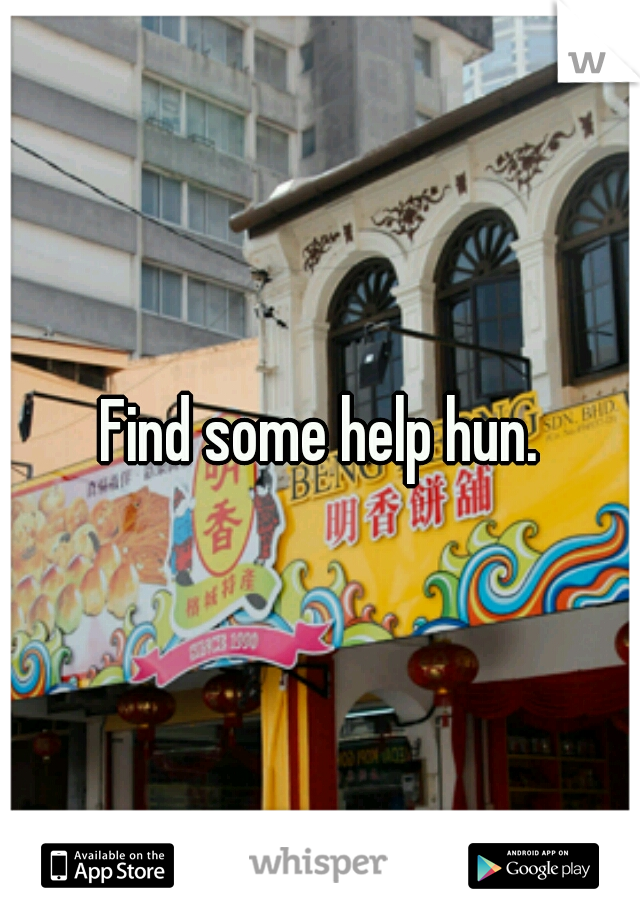 Find some help hun.