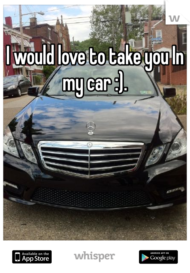 I would love to take you In my car :).