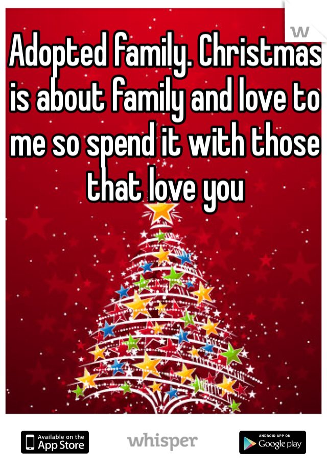 Adopted family. Christmas is about family and love to me so spend it with those that love you