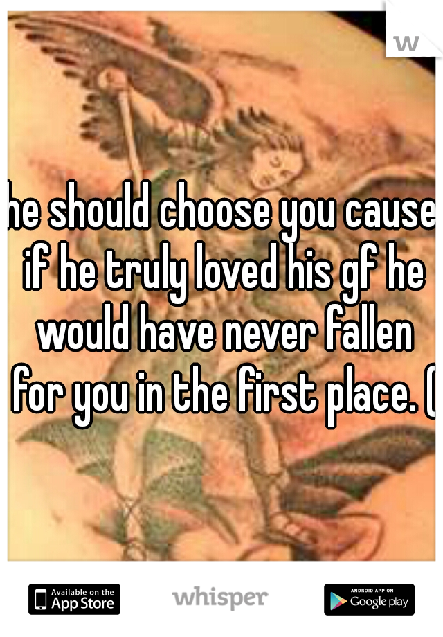 he should choose you cause if he truly loved his gf he would have never fallen for you in the first place. (: