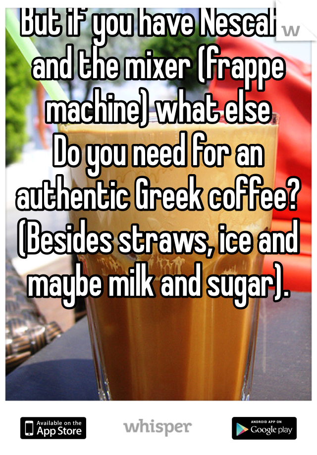 But if you have Nescafé and the mixer (frappe machine) what else
Do you need for an authentic Greek coffee? (Besides straws, ice and maybe milk and sugar).