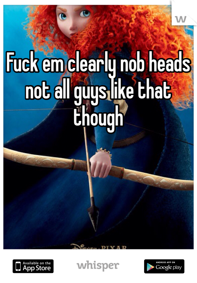 Fuck em clearly nob heads not all guys like that though