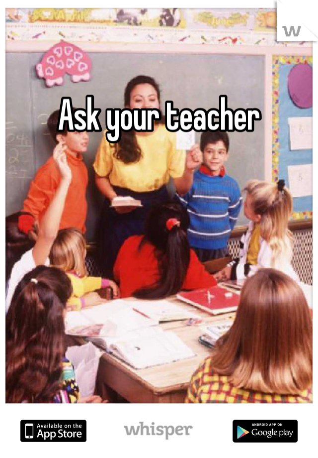 Ask your teacher