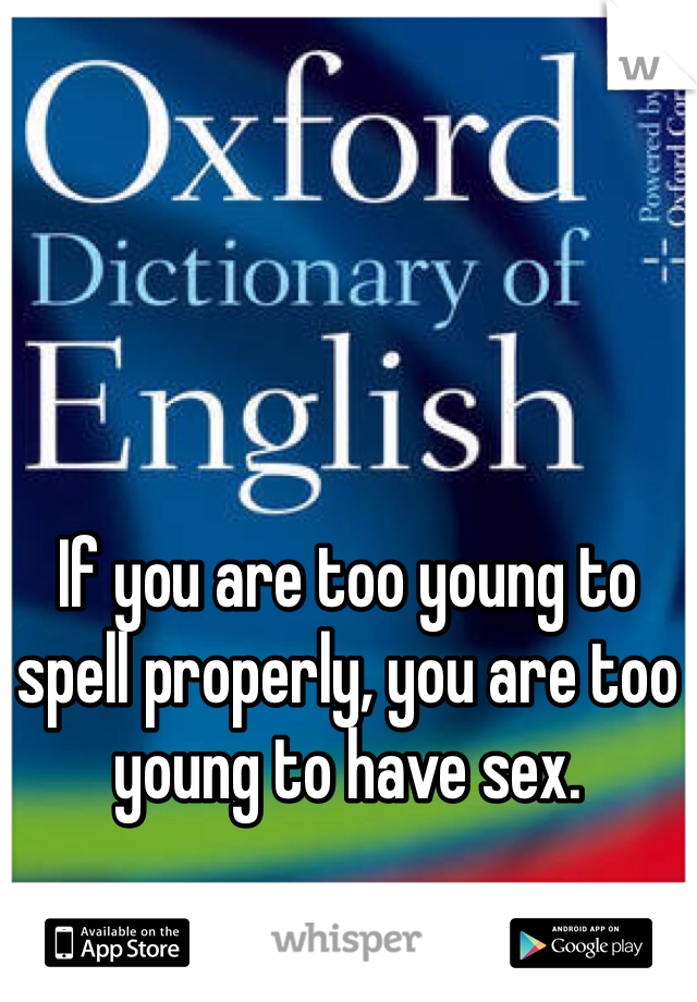 If you are too young to spell properly, you are too young to have sex.