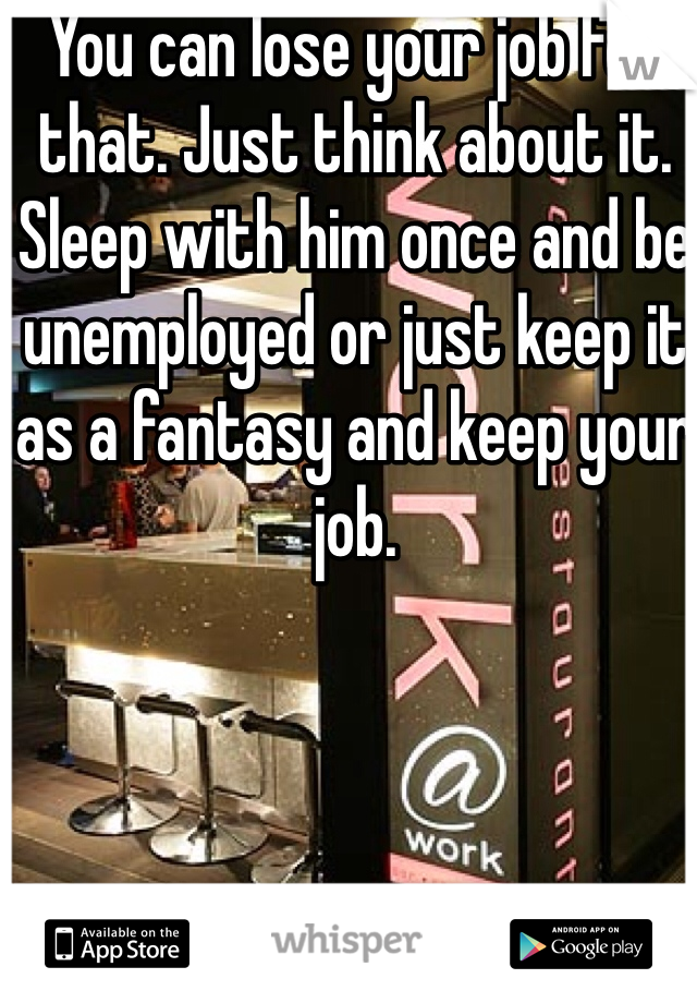 You can lose your job for that. Just think about it. Sleep with him once and be unemployed or just keep it as a fantasy and keep your job.