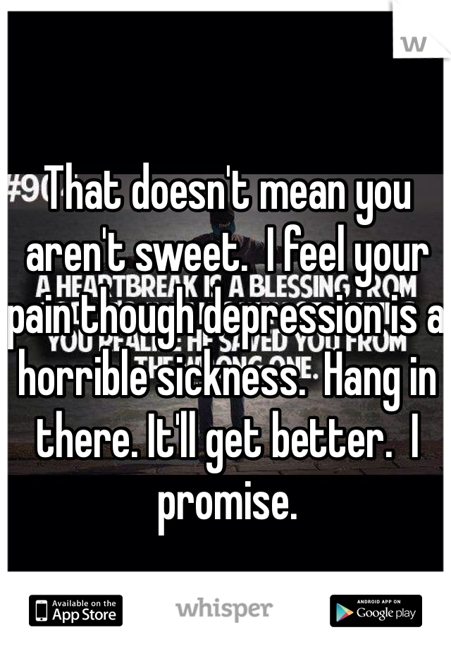 That doesn't mean you aren't sweet.  I feel your pain though depression is a horrible sickness.  Hang in there. It'll get better.  I promise. 