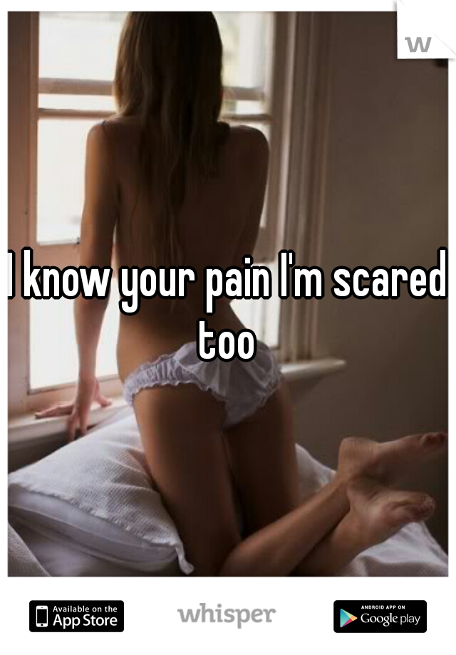 I know your pain I'm scared too 