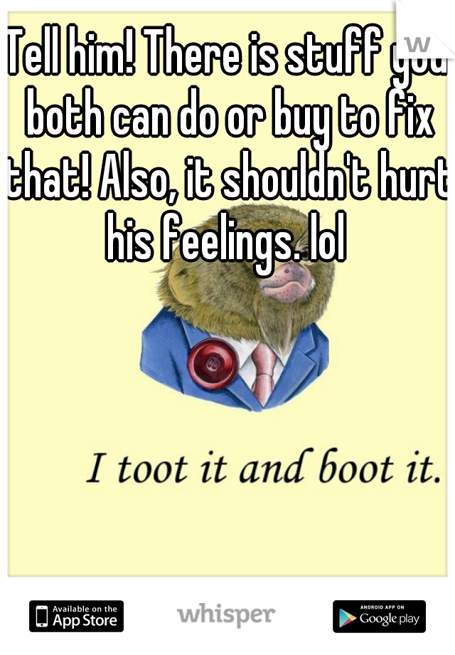 Tell him! There is stuff you both can do or buy to fix that! Also, it shouldn't hurt his feelings. lol 