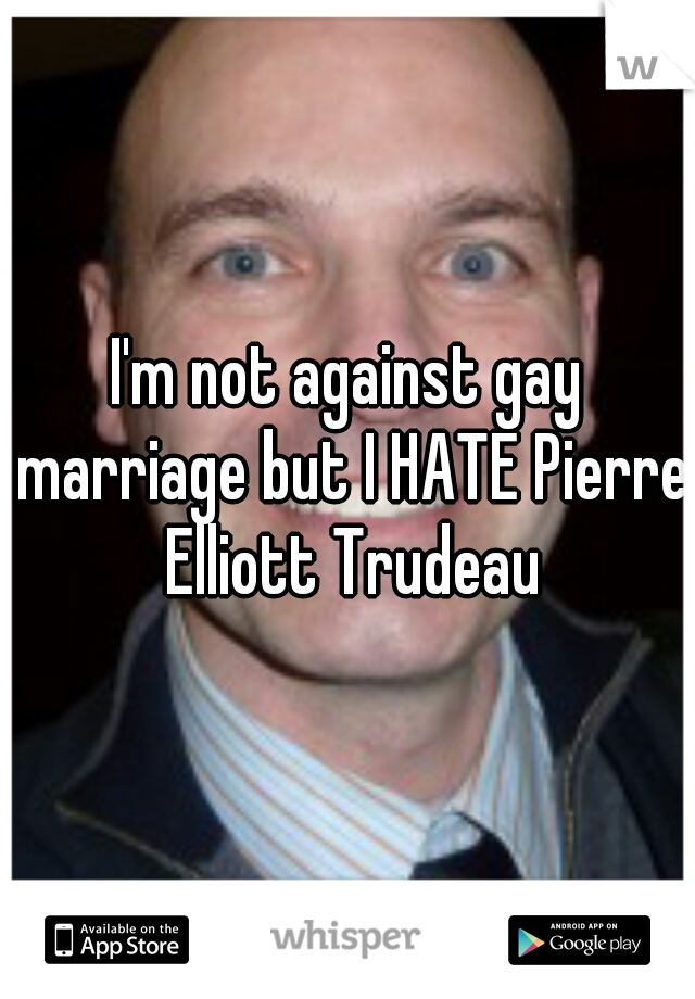 I'm not against gay marriage but I HATE Pierre Elliott Trudeau