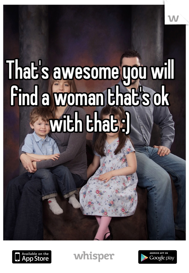 That's awesome you will find a woman that's ok with that :)