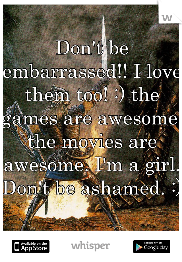 Don't be embarrassed!! I love them too! :) the games are awesome, the movies are awesome. I'm a girl. Don't be ashamed. :) 