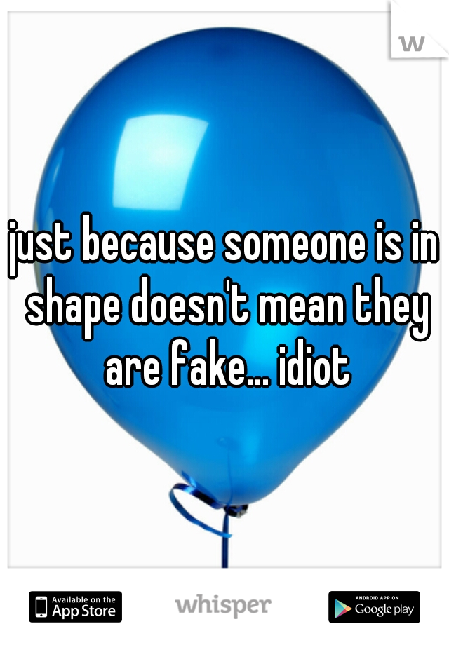 just because someone is in shape doesn't mean they are fake... idiot