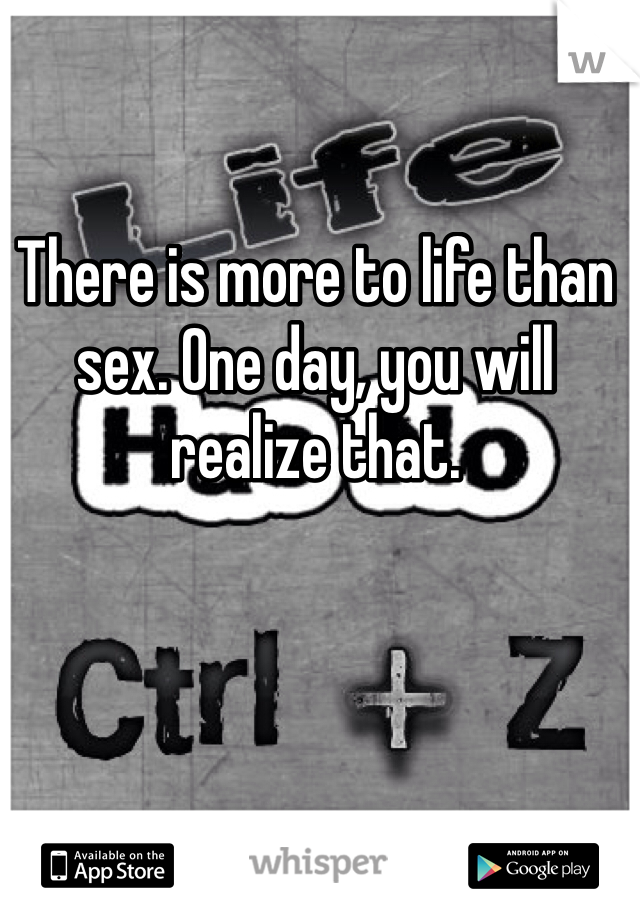 There is more to life than sex. One day, you will realize that.