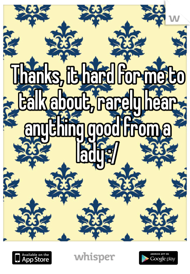 Thanks, it hard for me to talk about, rarely hear anything good from a lady :/