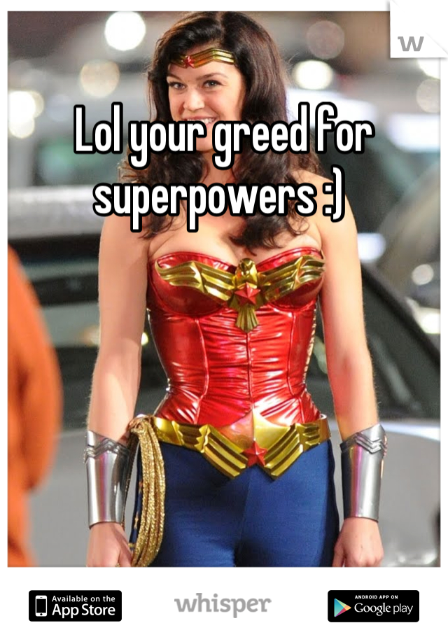 Lol your greed for superpowers :) 