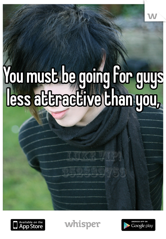 You must be going for guys less attractive than you,
