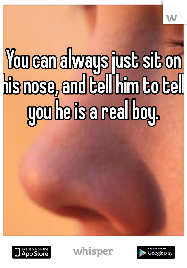 You can always just sit on his nose, and tell him to tell you he is a real boy. 