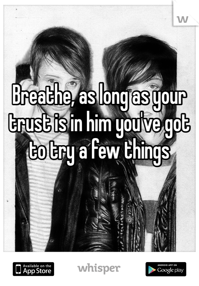 


Breathe, as long as your trust is in him you've got to try a few things