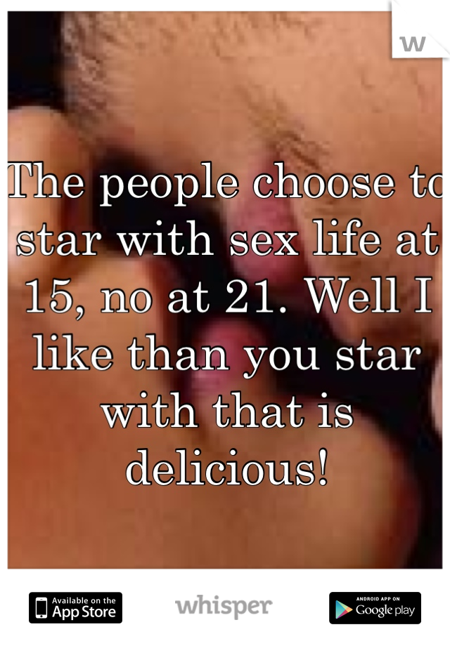 The people choose to star with sex life at 15, no at 21. Well I like than you star with that is delicious!