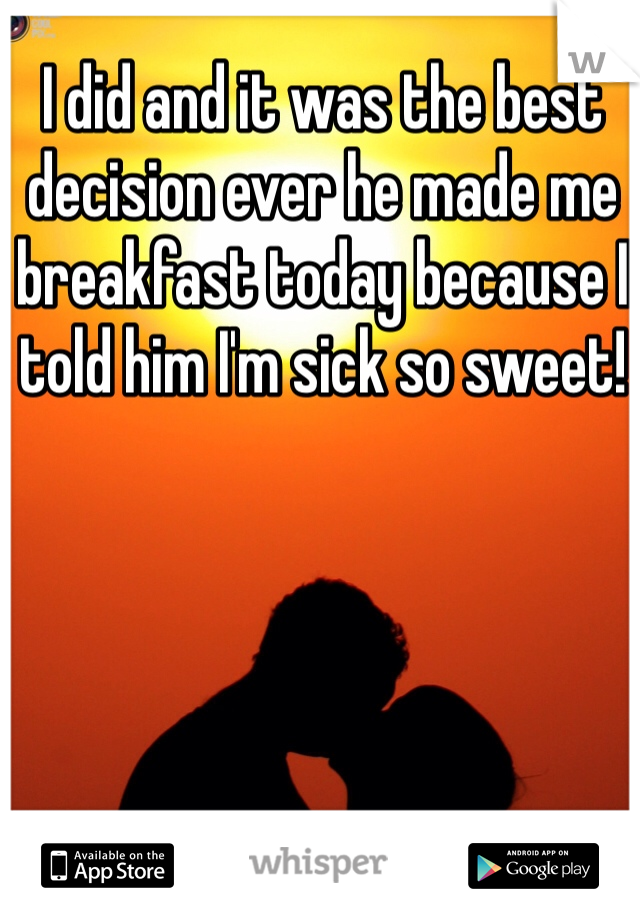 I did and it was the best decision ever he made me breakfast today because I told him I'm sick so sweet!